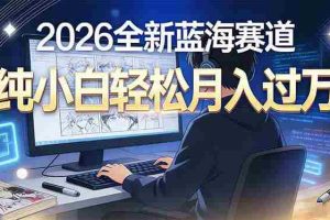 （16781期）2026年全新蓝海赛道，纯小白轻松月入过万