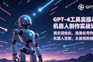 （16837期）GPT-4工具实操与机器人制作实战课：提示词优化、场景化写作、机器人定制，从使用到创造